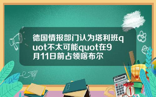 德国情报部门认为塔利班quot不太可能quot在9月11日前占领喀布尔