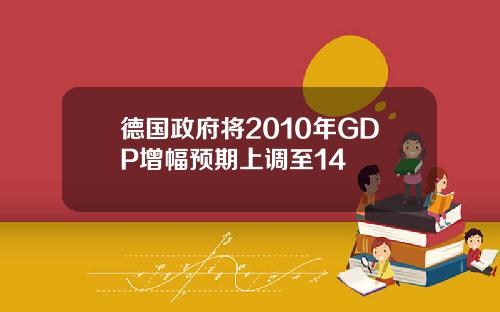德国政府将2010年GDP增幅预期上调至14