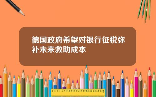德国政府希望对银行征税弥补未来救助成本