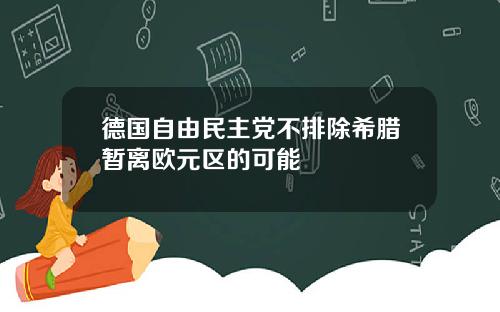 德国自由民主党不排除希腊暂离欧元区的可能