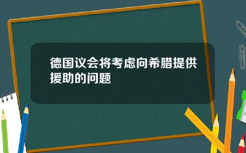 德国议会将考虑向希腊提供援助的问题