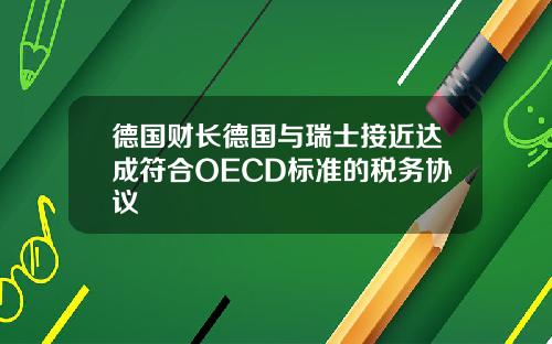 德国财长德国与瑞士接近达成符合OECD标准的税务协议