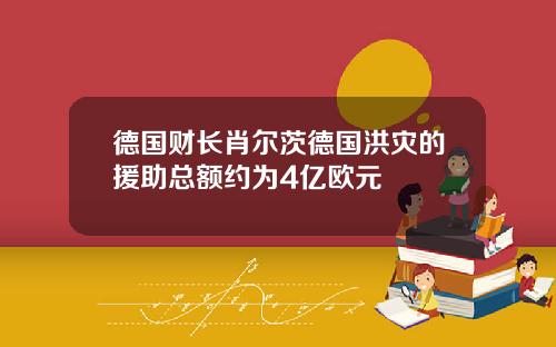 德国财长肖尔茨德国洪灾的援助总额约为4亿欧元