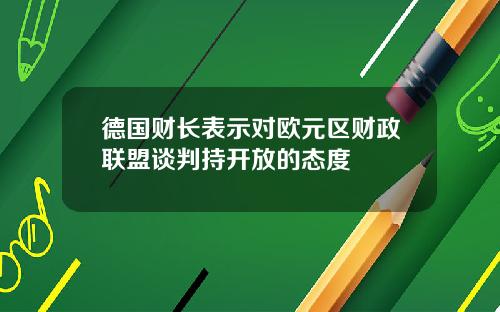 德国财长表示对欧元区财政联盟谈判持开放的态度