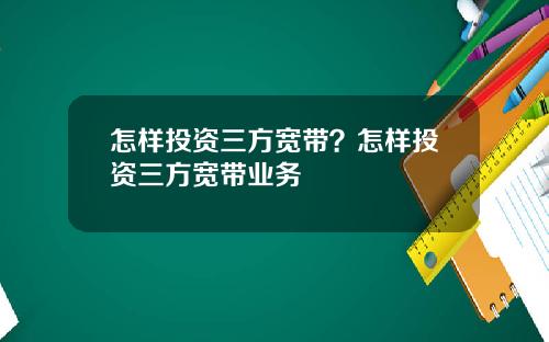 怎样投资三方宽带?怎样投资三方宽带业务