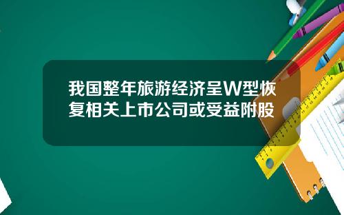 我国整年旅游经济呈W型恢复相关上市公司或受益附股