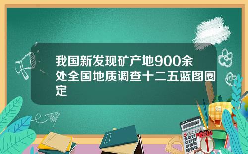 我国新发现矿产地900余处全国地质调查十二五蓝图圈定