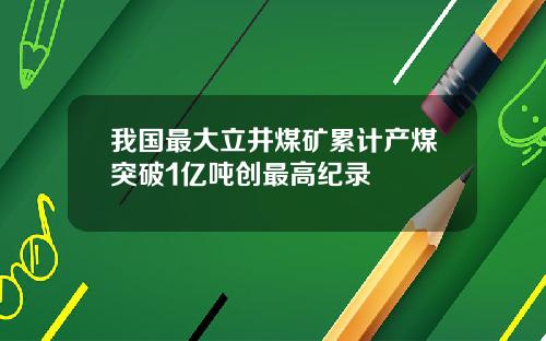 我国最大立井煤矿累计产煤突破1亿吨创最高纪录