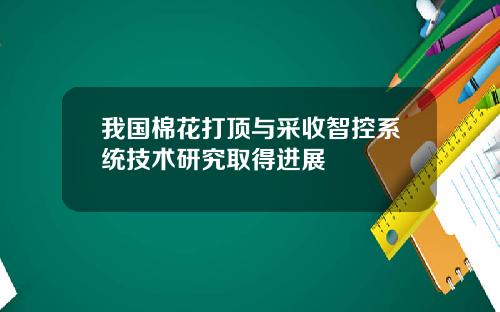 我国棉花打顶与采收智控系统技术研究取得进展