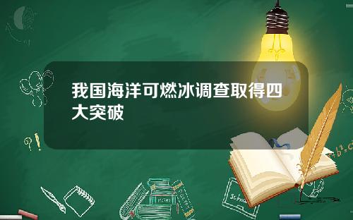 我国海洋可燃冰调查取得四大突破