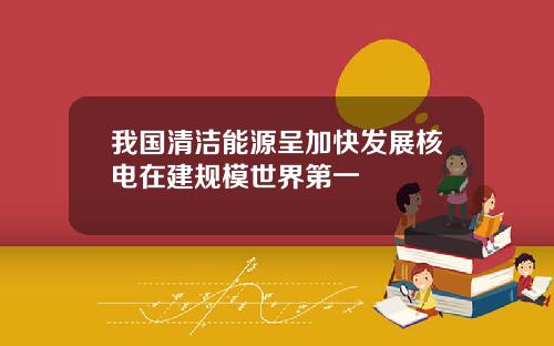 我国清洁能源呈加快发展核电在建规模世界第一