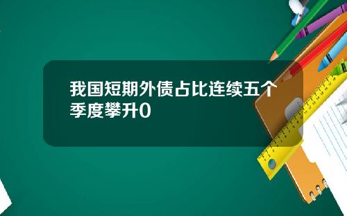 我国短期外债占比连续五个季度攀升0