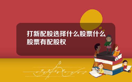 打新配股选择什么股票什么股票有配股权