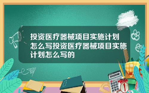 投资医疗器械项目实施计划怎么写投资医疗器械项目实施计划怎么写的