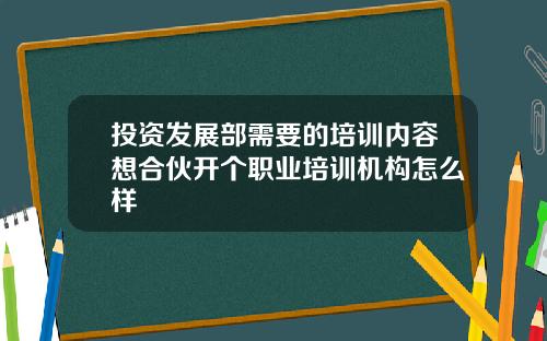 投资发展部需要的培训内容想合伙开个职业培训机构怎么样