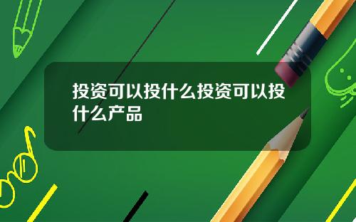 投资可以投什么投资可以投什么产品
