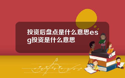 投资后盘点是什么意思esg投资是什么意思