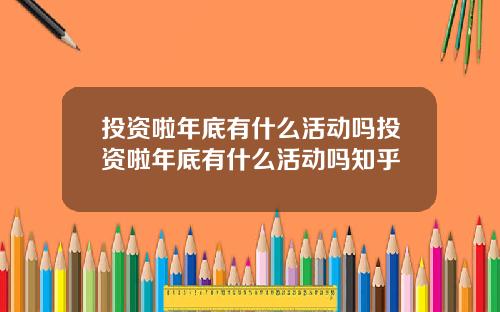 投资啦年底有什么活动吗投资啦年底有什么活动吗知乎