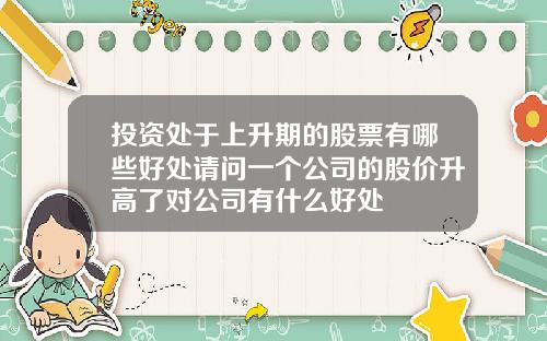 投资处于上升期的股票有哪些好处请问一个公司的股价升高了对公司有什么好处