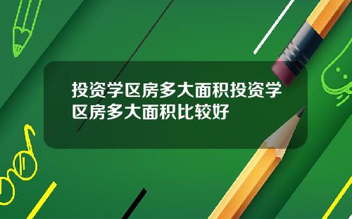 投资学区房多大面积投资学区房多大面积比较好