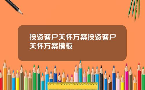 投资客户关怀方案投资客户关怀方案模板
