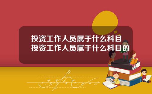 投资工作人员属于什么科目投资工作人员属于什么科目的