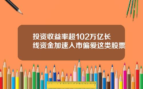 投资收益率超102万亿长线资金加速入市偏爱这类股票