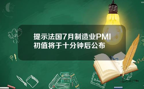 提示法国7月制造业PMI初值将于十分钟后公布
