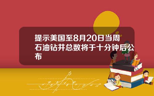提示美国至8月20日当周石油钻井总数将于十分钟后公布