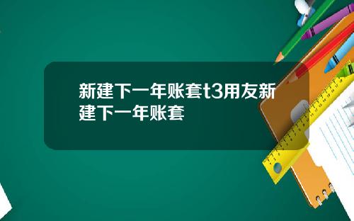 新建下一年账套t3用友新建下一年账套