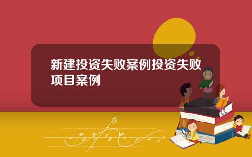 新建投资失败案例投资失败项目案例