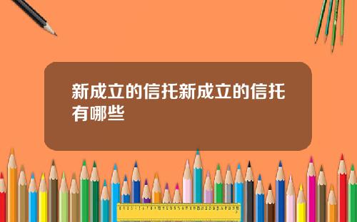 新成立的信托新成立的信托有哪些