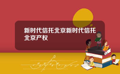 新时代信托北京新时代信托北京产权