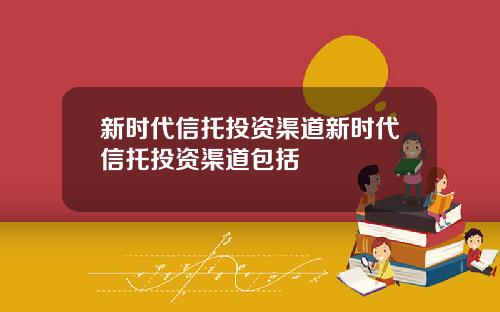 新时代信托投资渠道新时代信托投资渠道包括