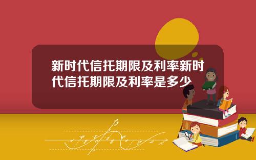 新时代信托期限及利率新时代信托期限及利率是多少