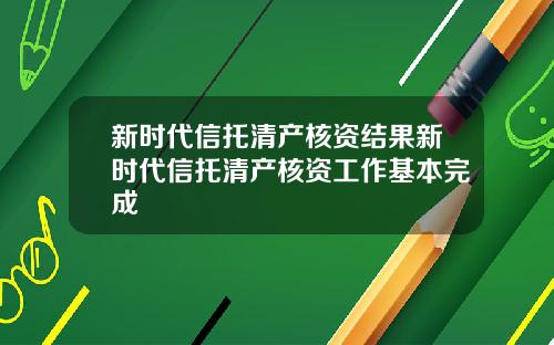新时代信托清产核资结果新时代信托清产核资工作基本完成