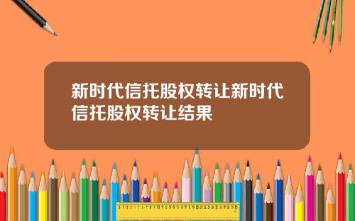 新时代信托股权转让新时代信托股权转让结果