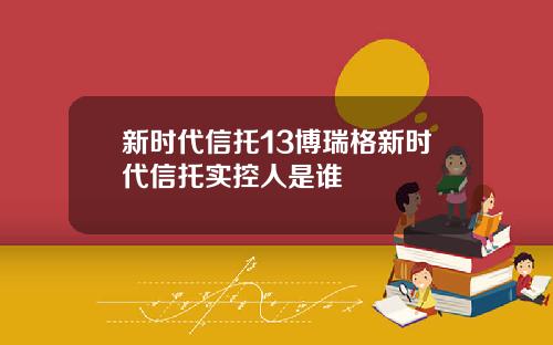 新时代信托13博瑞格新时代信托实控人是谁