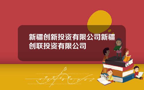 新疆创新投资有限公司新疆创联投资有限公司