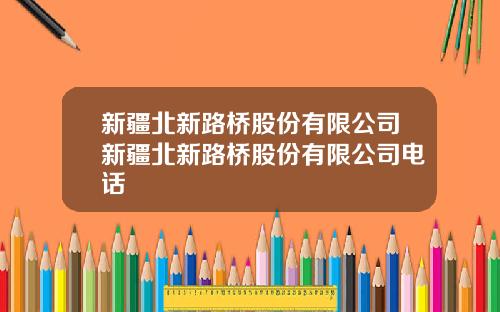 新疆北新路桥股份有限公司新疆北新路桥股份有限公司电话