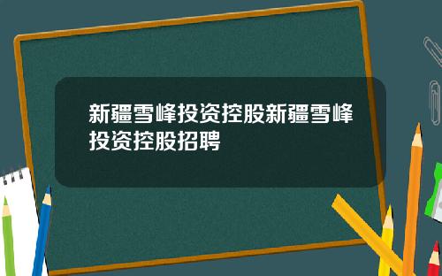新疆雪峰投资控股新疆雪峰投资控股招聘