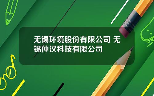 无锡环境股份有限公司 无锡仲汉科技有限公司