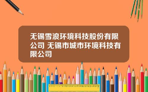 无锡雪浪环境科技股份有限公司 无锡市城市环境科技有限公司