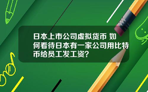 日本上市公司虚拟货币 如何看待日本有一家公司用比特币给员工发工资?