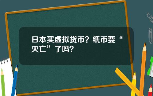 日本买虚拟货币?纸币要“灭亡”了吗?