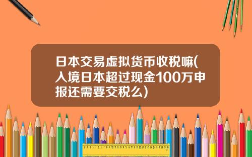 日本交易虚拟货币收税嘛(入境日本超过现金100万申报还需要交税么)