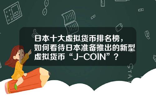 日本十大虚拟货币排名榜,如何看待日本准备推出的新型虚拟货币“J-COIN”?