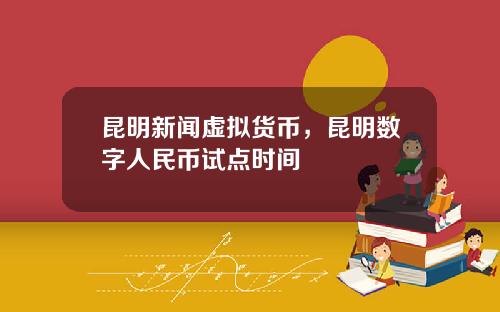 昆明新闻虚拟货币,昆明数字人民币试点时间