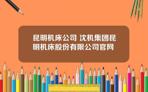 昆明机床公司 沈机集团昆明机床股份有限公司官网