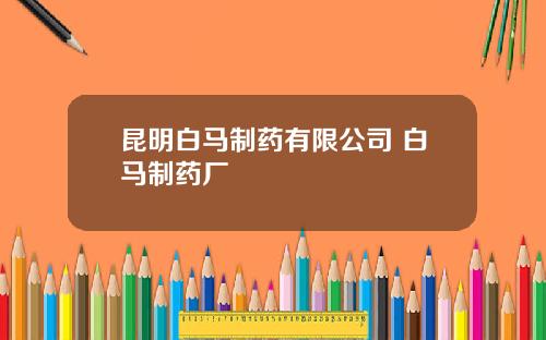 昆明白马制药有限公司 白马制药厂
